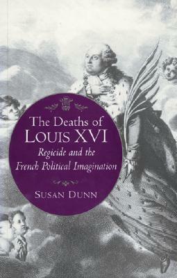 The Deaths of Louis XVI: Regicide and the French Political Imagination by Susan Dunn