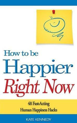 How to Be Happier Right Now: 48 Fast-Acting Human Happiness Hacks by Kate Kennedy