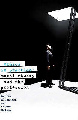 Ethics in Practice: Moral Theory and the Professions by Seumas Miller, Andrew Alexandra