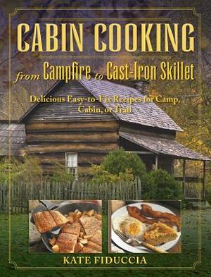 Cabin Cooking: Delicious Cast Iron and Dutch Oven Recipes for Camp, Cabin, or Trail by Kate Fiduccia