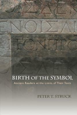 Birth of the Symbol: Ancient Readers at the Limits of Their Texts by Peter T. Struck