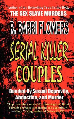 Serial Killer Couples: Bonded by Sexual Depravity, Abduction, and Murder by R. Barri Flowers