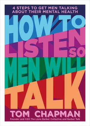 How to Listen So Men Will Talk: 4 Steps to Get Men Talking about Their Mental Health by Tom Chapman