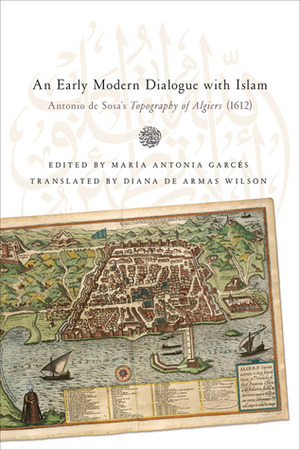 An Early Modern Dialogue with Islam: Antonio de Sosa's Topography of Algiers (1612) by Antonio de Sosa, Diana de Armas Wilson, Maria Antonia Garcés