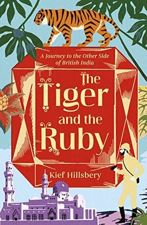 The Tiger and the Ruby: A Journey to the Other Side of British India by Kief Hillsbery