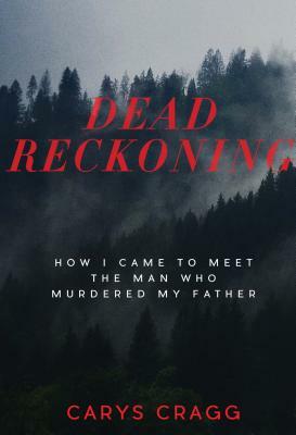 Dead Reckoning: How I Came to Meet the Man Who Murdered My Father by Carys Cragg