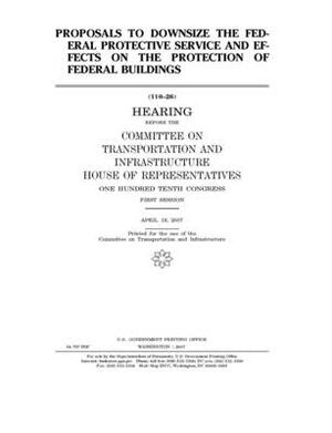 Proposals to downsize the Federal Protective Service and effects on the protection of federal buildings by Committee on Transportation and (house), United S. Congress, United States House of Representatives