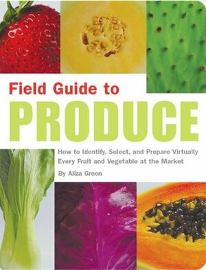 Field Guide to Produce: How to Identify, Select, and Prepare Virtually Every Fruit and Vegetable at the Market by Aliza Green