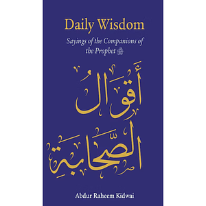 Daily Wisdom: Sayings of the Companions of the Prophet by Abdur Raheem Kidwai