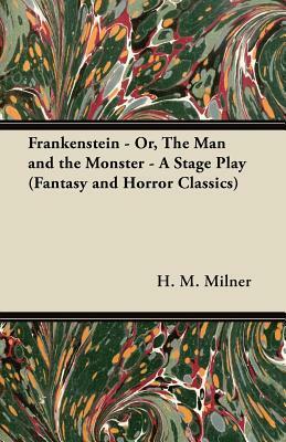 Frankenstein - Or, the Man and the Monster - A Stage Play (Fantasy and Horror Classics) by H.M. Milner