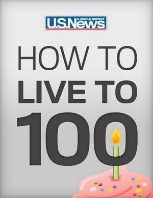 How to Live to 100: Be Healthy, Be Happy, and Afford It by Kimberly Palmer, Lindsay Lyon, Philip Moeller