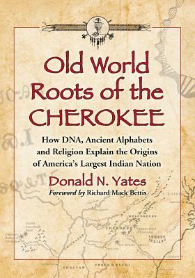 Old World Roots of the Cherokee: How Dna, Ancient Alphabets and Religion Explain the Origins of America's Largest Indian Nation by Donald N. Yates