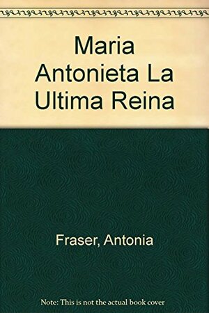Maria Antonieta La Ultima Reina by Antonia Fraser