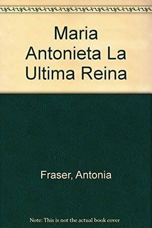 Maria Antonieta La Ultima Reina by Antonia Fraser