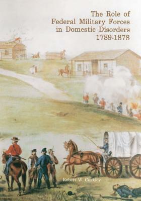 The Role of Federal Military Forces in Domestic Disorders, 1789-1878 by Robert W. Coakley