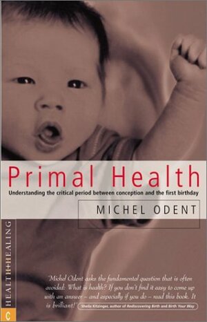 Primal Health: Understanding The Critical Period Between Conception And The First Birthday by Michel Odent