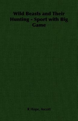 Wild Beasts and Their Hunting: Sport with Big Game by Ascott R. Hope