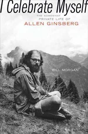 I Celebrate Myself: The Somewhat Private Life of Allen Ginsberg by Bill Morgan