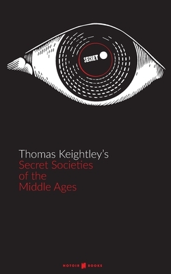 Secret: Secret Societies of the Middle Ages: the Assassins, the Templars & the Secret Tribunals of Westphalia by Thomas Keightley