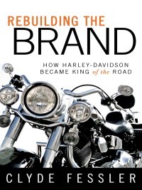 Rebuilding the Brand: How Harley-Davidson Became King of the Road: How Harley-Davidson Became King of the Road by Clyde Fessler