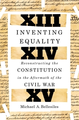 Inventing Equality: Reconstructing the Constitution in the Aftermath of the Civil War by Michael Bellesiles