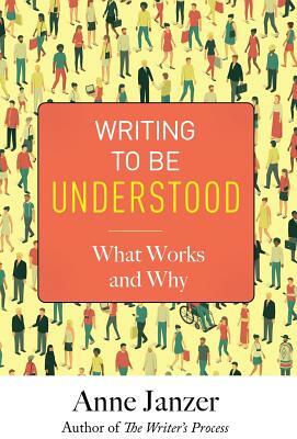 Writing to Be Understood: What Works and Why by Anne Janzer