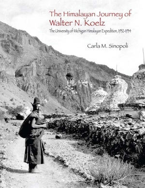 The Himalayan Journey of Walter N. Koelz: The University of Michigan Himalayan Expedition by Carla M. Sinopoli