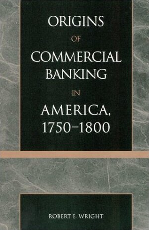 The Origins of Commercial Banking in America, 1750-1800 by Robert E. Wright