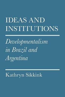 Ideas and Institutions: Developmentalism in Brazil and Argentina by Kathryn Sikkink