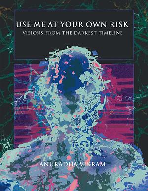Use Me at Your Own Risk: Visions from the Darkest Timeline by Anuradha Vikram