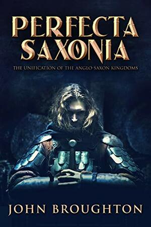Perfecta Saxonia: The Unification of the Anglo-Saxon Kingdoms by John Broughton
