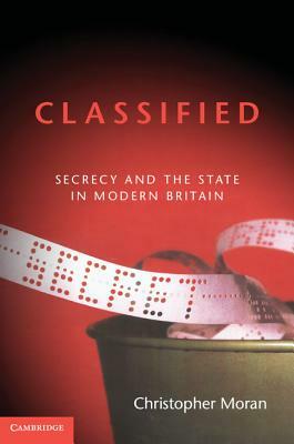 Classified: Secrecy and the State in Modern Britain by Christopher Moran