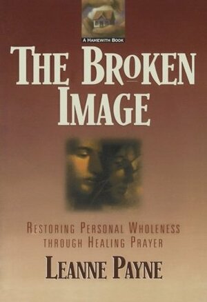 The Broken Image: Restoring Personal Wholeness Through Healing Prayer by Leanne Payne