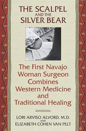 The Scapel and the Silver Bear: The First Navajo Woman Surgeon Combines Western Medicine and Traditional Healing by Lori Arviso Alvord, Lori Arviso Alvord, Elizabeth Cohen Van Pelt