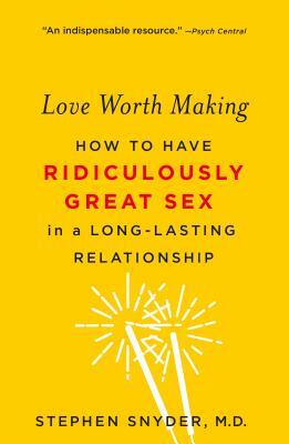 Love Worth Making: How to Have Ridiculously Great Sex in a Long-Lasting Relationship by Stephen Snyder