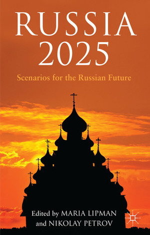 Russia 2025: Scenarios for the Russian Future by Nikolay Petrov, Maria Lipman