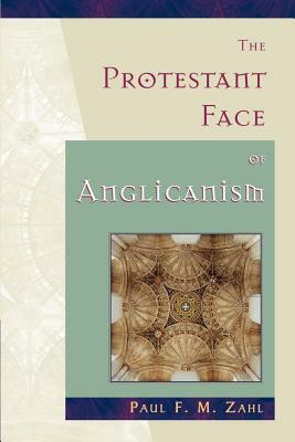 The Protestant Face Of Anglicanism by Paul F.M. Zahl