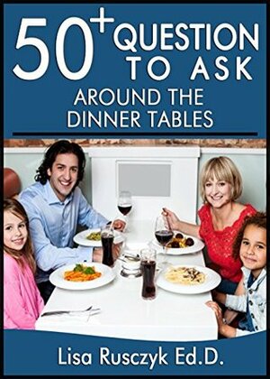 50+ Questions to Ask While at the Dinner Table: Questions to Share, Connect, and Grow by Lisa M. Rusczyk