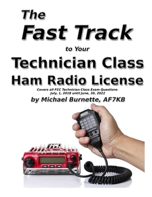 The Fast Track to Your Technician Class Ham Radio License: Covers all FCC Technician Class Exam Questions July 1, 2018 until June 30, 2022 by Michael Burnette