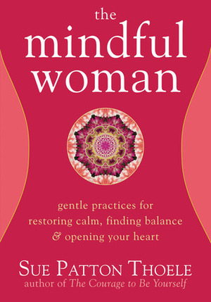 The Mindful Woman: Gentle Practices for Restoring Calm, Finding Balance, and Opening Your Heart by Sue Patton Thoele