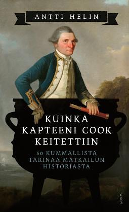 Kuinka kapteeni Cook keitettiin: 50 kummallista tarinaa matkailun historiasta by Antti Helin