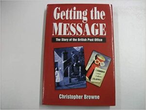 Getting the Message: The Story of the British Post Office by Christopher Browne