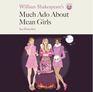 William Shakespeare's Much Ado About Mean Girls by Ian Doescher