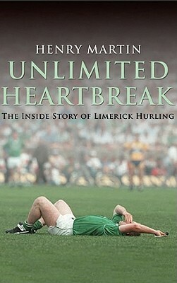 Unlimited Heartbreak: The Inside Story of Limerick Hurling by Henry Martin