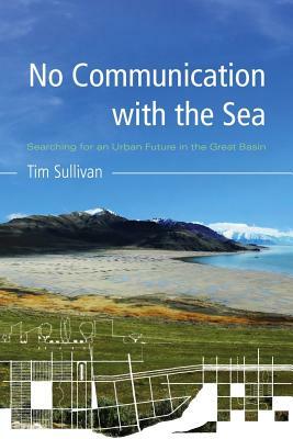 No Communication with the Sea: Searching for an Urban Future in the Great Basin by Tim Sullivan