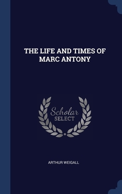 The Life and Times of Marc Antony by Arthur Weigall