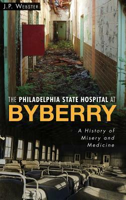 The Philadelphia State Hospital at Byberry: A History of Misery and Medicine by J. P. Webster