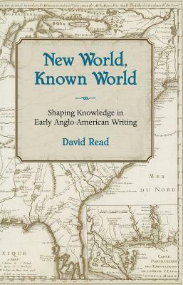 New World, Known World: Shaping Knowledge in Early Anglo-American Writing by David Read