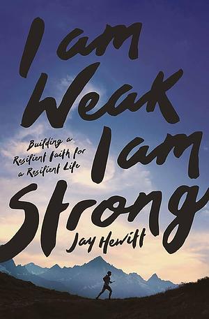 I Am Weak, I Am Strong: Building a Resilient Faith for a Resilient Life by Jay Hewitt