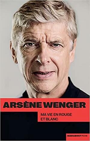 Ma vie en rouge et blanc by Arsène Wenger